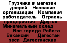 Грузчики в магазин дверей › Название организации ­ Компания-работодатель › Отрасль предприятия ­ Другое › Минимальный оклад ­ 17 000 - Все города Работа » Вакансии   . Дагестан респ.,Дагестанские Огни г.